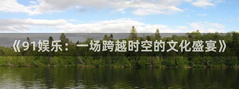 摩登7平台注册：《91娱乐：一场跨越时空的文化盛宴》