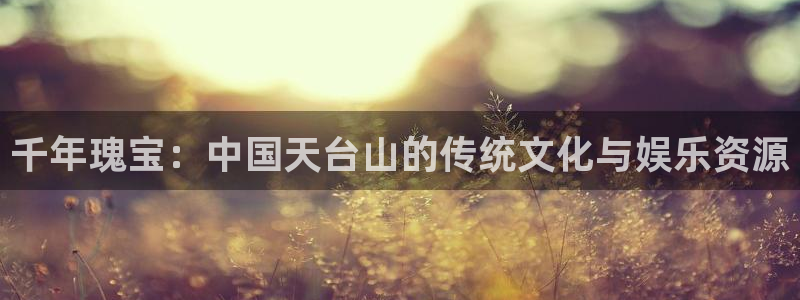 摩登7登录官网：千年瑰宝：中国天台山的传统文化与娱乐资源