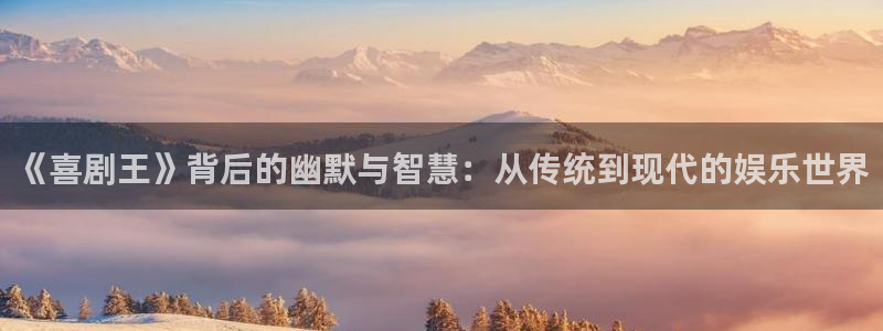 摩登7官网：《喜剧王》背后的幽默与智慧：从传统到现代的娱乐世界