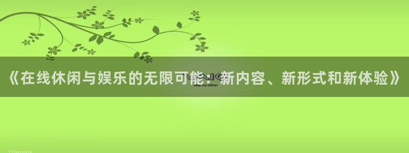 摩登7平台：《在线休闲与娱乐的无限可能：新内容、新形式和新体验》