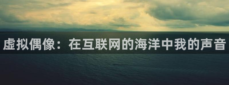 摩登7登录注册：虚拟偶像：在互联网的海洋中我的声音